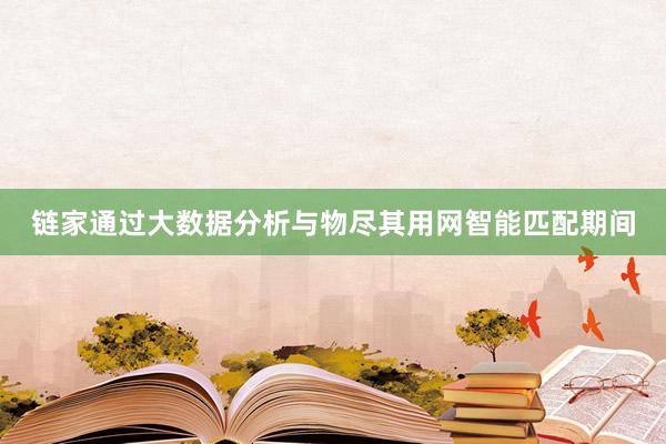 链家通过大数据分析与物尽其用网智能匹配期间