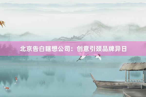 北京告白瞎想公司:创意引颈品牌异日