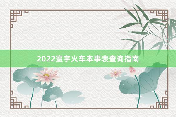2022寰宇火车本事表查询指南